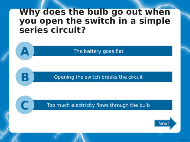 Why does the bulb go out when you open the switch in a simple series circuit?   A The battery goes flat B Opening the switch breaks the circuit C Too much electricity flows through the bulb Next