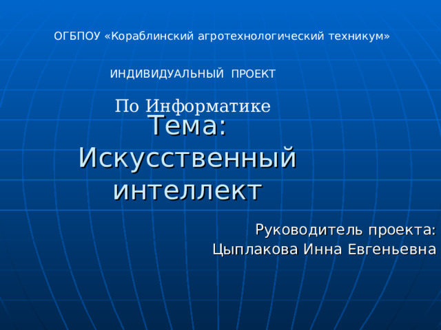 ОГБПОУ «Кораблинский агротехнологический техникум» ИНДИВИДУАЛЬНЫЙ ПРОЕКТ По Информатике    Тема:  Искусственный интеллект Руководитель проекта:  Цыплакова Инна Евгеньевна