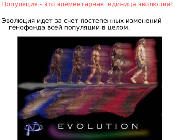Популяция - это элементарная единица эволюции! Эволюция идет за счет постепенных изменений генофонда всей популяции в целом.