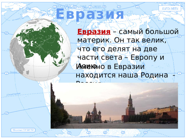 Евразия Евразия Евразия – самый большой материк. Он так велик, что его делят на две части света – Европу и Азию. Именно в Евразии находится наша Родина - Россия.