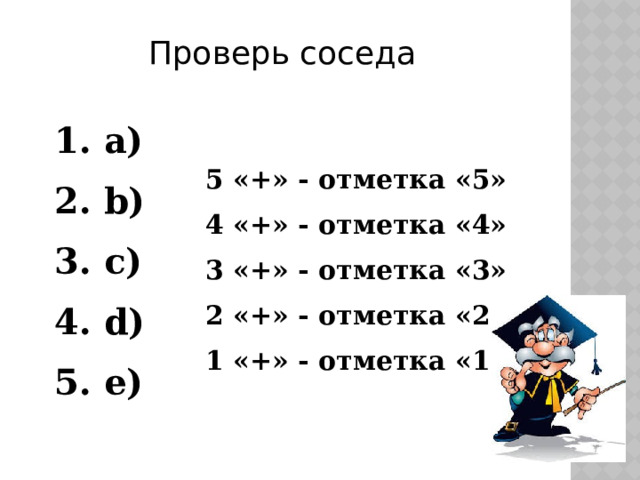 Проверь соседа 1. a) 2. b) 3. c) 4. d) 5. e) 5 «+» - отметка «5» 4 «+» - отметка «4» 3 «+» - отметка «3» 2 «+» - отметка «2» 1 «+» - отметка «1»