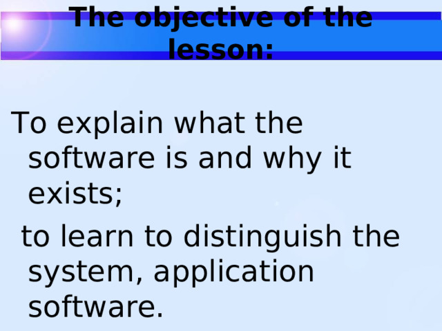 The objective of the lesson:   To explain what the software is and why it exists;  to learn to distinguish the system, application software.