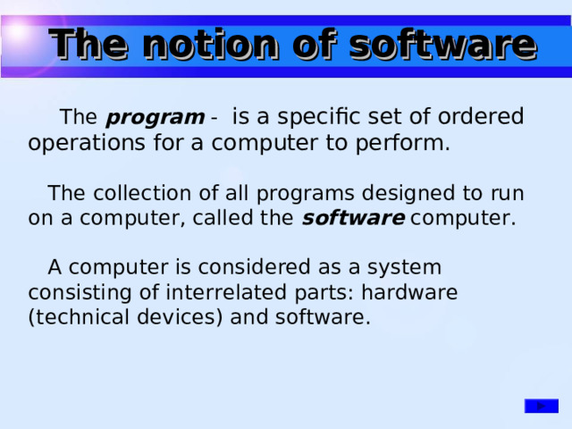 The notion of software  The program - is a specific set of ordered operations for a computer to perform.      The collection of all programs designed to run on a computer, called the software computer.      A computer is considered as a system consisting of interrelated parts: hardware (technical devices) and software.