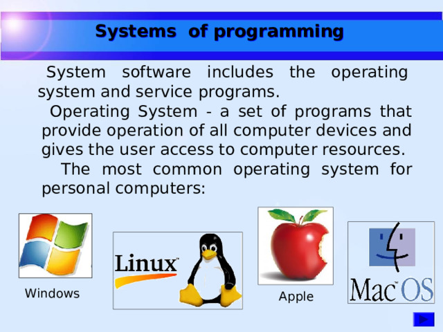 Systems of programming  System software includes the operating system and service programs. Operating System - a set of programs that provide operation of all computer devices and gives the user access to computer resources.  The most common operating system for personal computers: Windows Apple