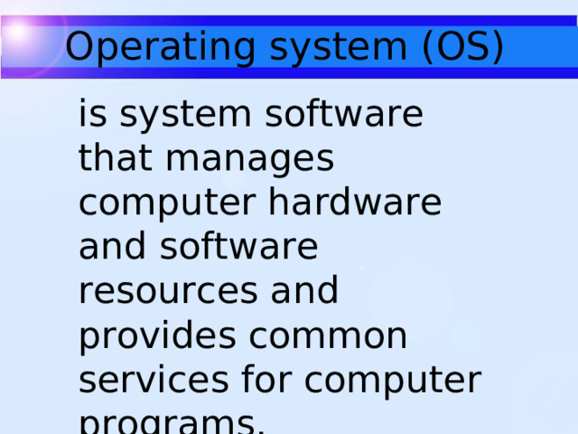 Operating system (OS) is system software that manages computer hardware and software resources and provides common services for computer programs.