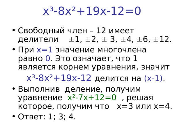 х ³ -8х ² +19х-12=0   Свободный член – 12 имеет делители  1,  2,  3,  4,  6,  12. При x=1 значение многочлена равно 0 . Это означает, что 1 является корнем уравнения, значит  х ³ -8х ² +19х-12 делится на (x-1) .