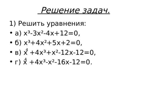 Решение задач.  1) Решить уравнения: а) х ³ -3х ² -4х+12=0, б) х ³ +4х ² +5х+2=0, в) х +4х ³ +х ² -12х-12=0, г) х +4х ³ -х ² -16х-12=0. 4 4