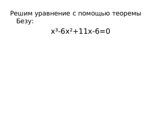 Решим уравнение  с помощью теоремы Безу:   х ³ -6х ² +11х-6=0