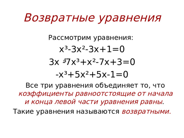 Возвратные уравнения Рассмотрим уравнения: x³-3x²-3x + 1=0 3х -7х ³+x²-7x+ 3 =0 -х ³+5x²+5x-1=0  Все три уравнения объединяет то, что коэффициенты равноотстоящие от начала и конца левой части уравнения равны . Такие уравнения называются возвратными . 4