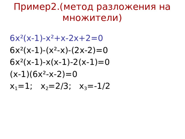 Пример2.(метод разложения на множители) 6х ²(x-1)-x²+x-2x+ 2 =0 6х ²(x-1)- (х ²-x)-(2 х -2)=0 6х ²(x-1)- х(х - 1 )- 2 ( х - 1 )=0 (х-1)( 6х ² - x- 2)=0 х 1 =1; х 2 =2/3; х 3 =-1/2