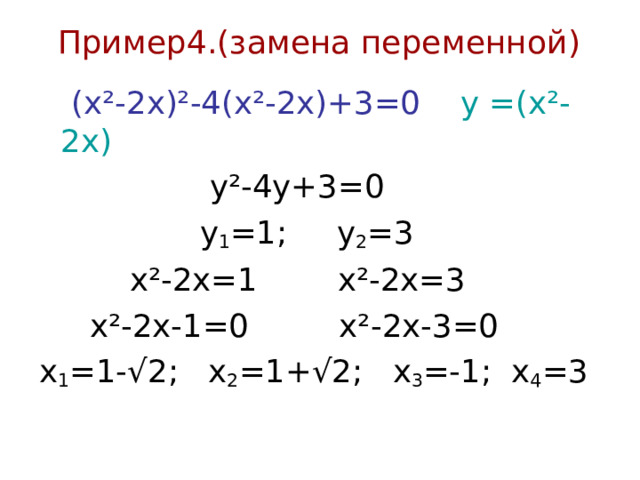Пример4. ( замена переменной )  (х ²-2x)²-4(x²-2x)+3=0  у = (x²-2x )  у ² -4у+3=0  у 1 =1; у 2 =3  х ² -2х=1 х ² -2х=3  х ² -2х-1=0 х ² -2х-3=0 х 1 =1-√2; х 2 =1+√2; х 3 =-1; х 4 =3