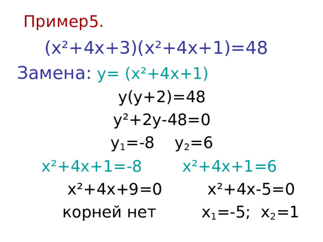 Пример5.  (х ² +4х+3)( х ² +4х+1)=48 Замена: у= ( х ² +4х+1)  у(у+2)=48  у ² +2у-48=0  у 1 =-8 у 2 =6 х ² +4х+1=-8 х ² +4х+1=6  х ² +4х+9=0 х ² +4х-5=0  корней нет  х 1 =-5; х 2 =1