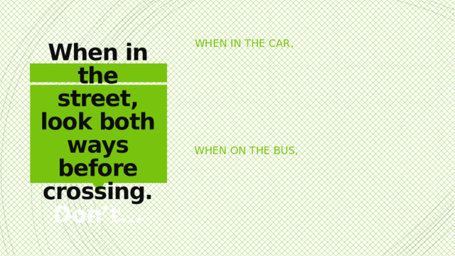 When in the car, When in the street, look both ways before crossing. Don’t… When on the bus,
