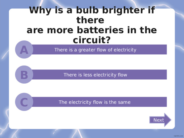 Why is a bulb brighter if there  are more batteries in the circuit? A There is a greater flow of electricity B There is less electricity flow C The electricity flow is the same Next