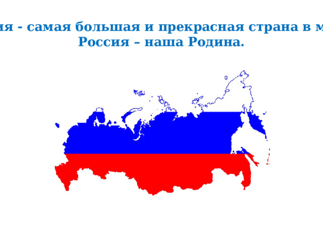 Россия - самая большая и прекрасная страна в мире.  Россия – наша Родина.