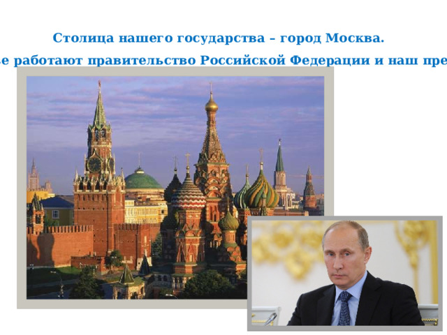 Столица нашего государства – город Москва. В Москве работают правительство Российской Федерации и наш президент.