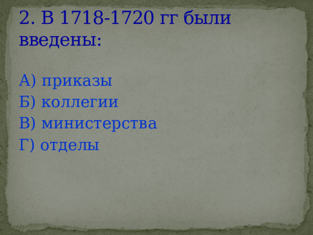 2. В 1718-1720 гг были введены: А) приказы Б) коллегии В) министерства Г) отделы  