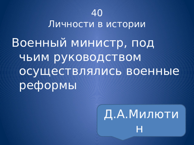 40  Личности в истории Военный министр, под чьим руководством осуществлялись военные реформы Д.А.Милютин