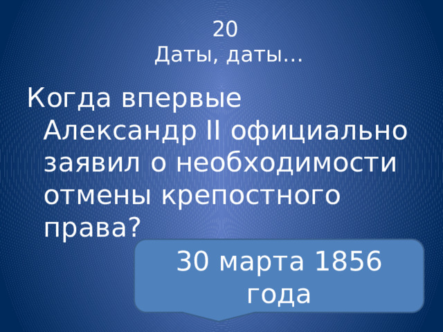20  Даты, даты… Когда впервые Александр II официально заявил о необходимости отмены крепостного права?   30 марта 1856 года
