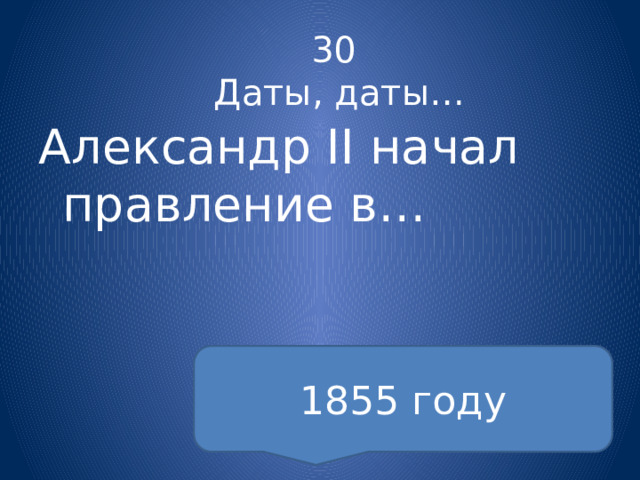 30  Даты, даты… Александр II начал правление в… 1855 году