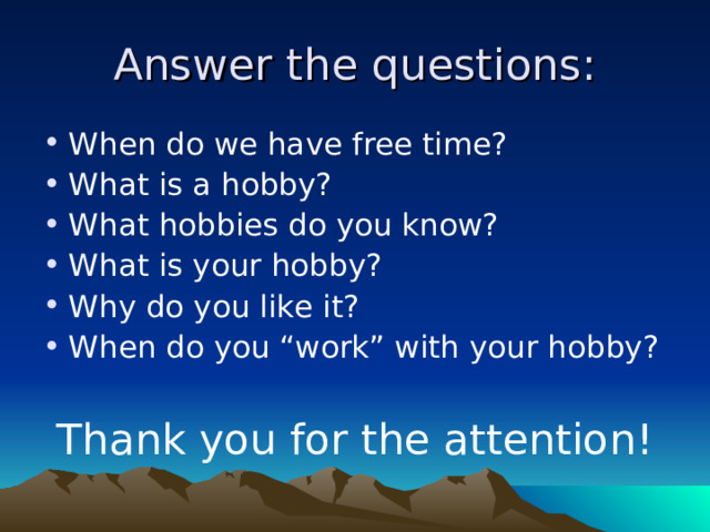 Answer the questions: When do we have free time? What is a hobby? What hobbies do you know? What is your hobby? Why do you like it? When do you “work” with your hobby?  Thank you for the attention!