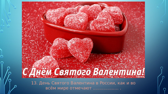 13. День Святого Валентина в России, как и во всём мире отмечают ................... .