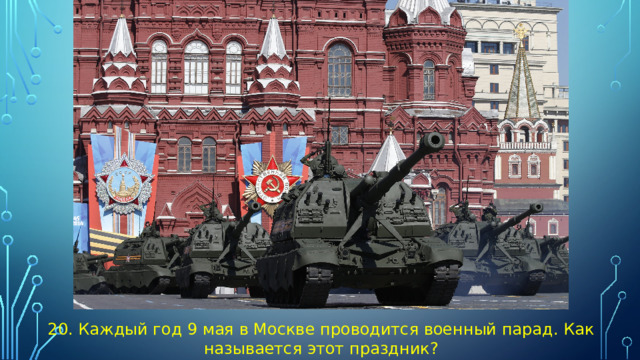 20. Каждый год 9 мая в Москве проводится военный парад. Как называется этот праздник?