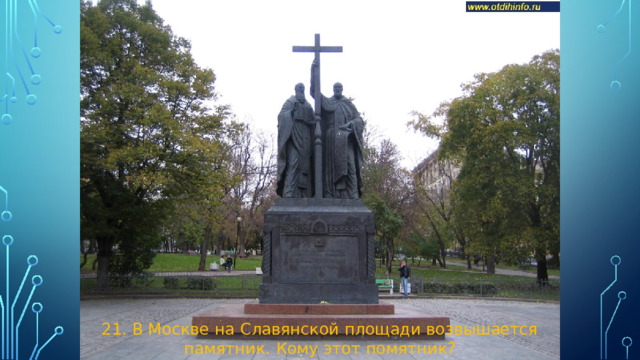 21. В Москве на Славянской площади возвышается памятник. Кому этот помятник?