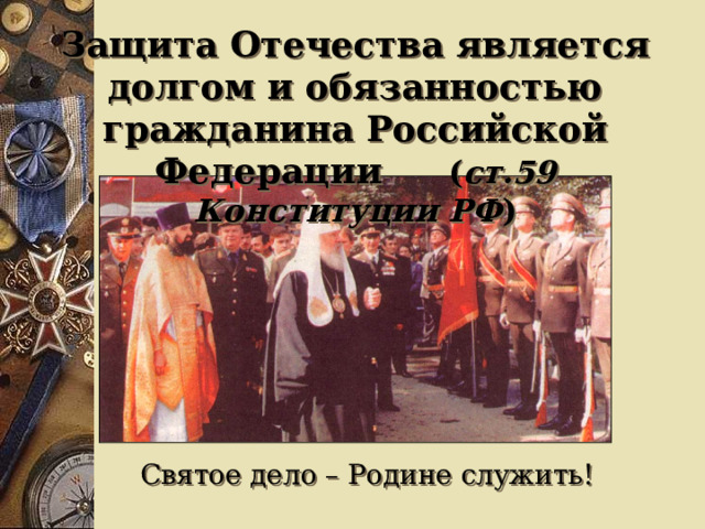 Защита Отечества является долгом и обязанностью гражданина Российской Федерации ( ст.59 Конституции РФ ) Святое дело – Родине служить!