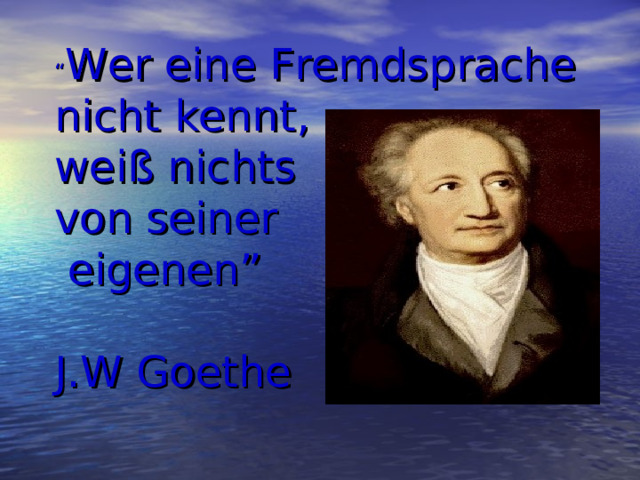 “ Wer eine Fremdsprache nicht kennt,  weiß nichts von seiner  eigenen”   J.W Goethe