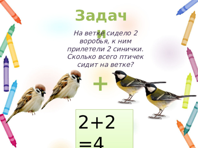 Задачи На ветке сидело 2 воробья, к ним прилетели 2 синички. Сколько всего птичек сидит на ветке? + 2+2=4