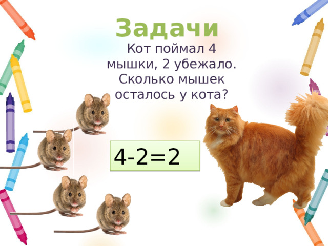 Задачи Кот поймал 4 мышки, 2 убежало. Сколько мышек осталось у кота? 4-2=2