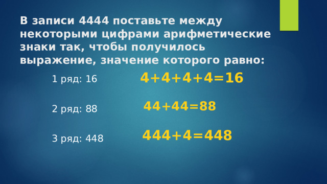 В записи 4444 поставьте между некоторыми цифрами арифметические знаки так, чтобы получилось выражение, значение которого равно:   4+4+4+4=16 1 ряд: 16 2 ряд: 88 3 ряд: 448 44+44=88 444+4=448