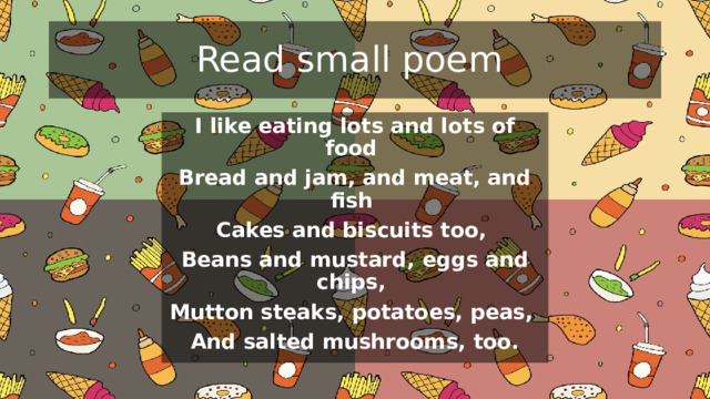 Read small poem I like eating lots and lots of food Bread and jam, and meat, and fish Cakes and biscuits too, Beans and mustard, eggs and chips, Mutton steaks, potatoes, peas, And salted mushrooms, too.