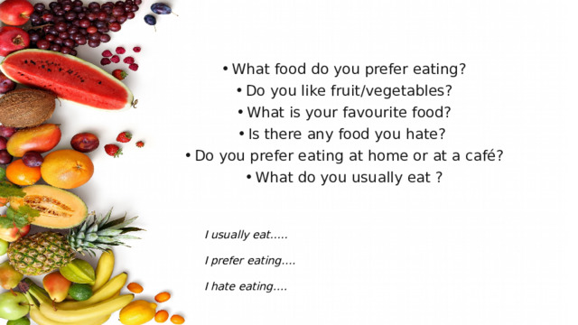 What food do you prefer eating? Do you like fruit/vegetables? What is your favourite food? Is there any food you hate?  Do you prefer eating at home or at a café? What do you usually eat ?
