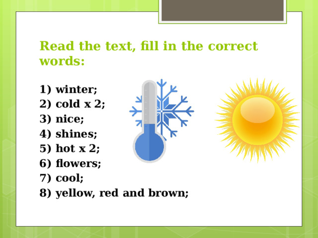 Read the text, fill in the correct words: 1) winter; 2) cold x 2; 3) nice; 4) shines; 5) hot x 2; 6) flowers; 7) cool; 8) yellow, red and brown;