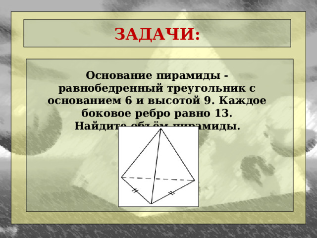 ЗАДАЧИ: Основание пирамиды - равнобедренный треугольник с основанием 6 и высотой 9. Каждое боковое ребро равно 13.  Найдите объём пирамиды.