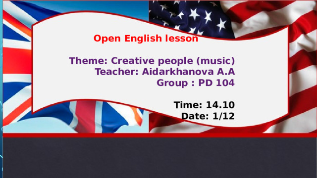 Open English lesson  Theme: Creative people (music) Teacher: Aidarkhanova A.A  Group : PD 104  Time: 14.10 Date: 1/12 Time: 14.10 Date: 1/12