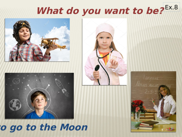 Ex.8 What do you want to be? to go to the Moon