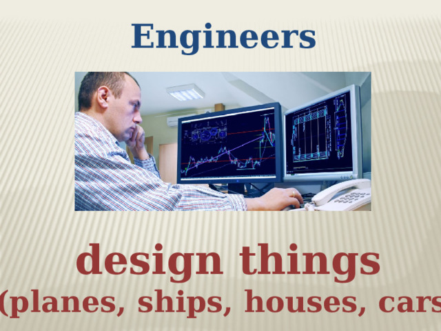 Engineers design things (planes, ships, houses, cars)