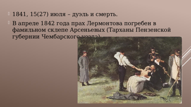 1841, 15(27) июля – дуэль и смерть. В апреле 1842 года прах Лермонтова погребен в фамильном склепе Арсеньевых (Тарханы Пензенской губернии Чембарского уезда).