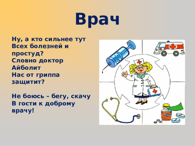 Врач Ну, а кто сильнее тут   Всех болезней и простуд?   Словно доктор Айболит   Нас от гриппа защитит?    Не боюсь – бегу, скачу   В гости к доброму врачу! 