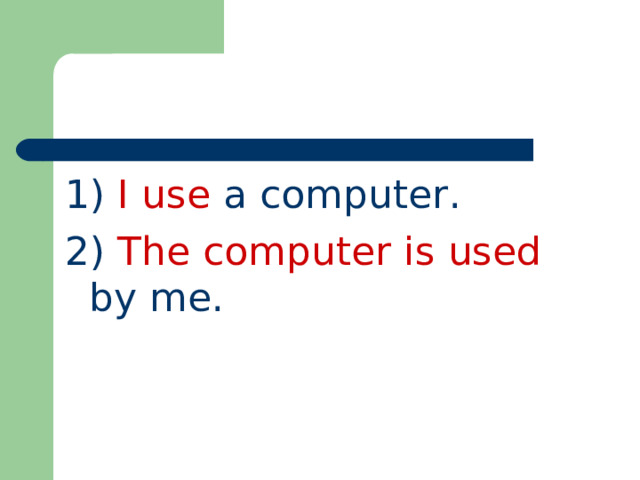 1) I use a computer. 2) The computer is used by me.