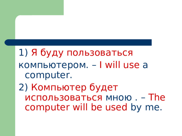 1)  Я  буду  пользоваться компьютером.  – I will use a computer. 2)  Компьютер будет использоваться мною . – The computer will be used by me.