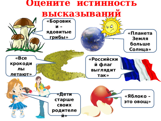 Оцените истинность высказываний «Боровики – ядовитые грибы» «Планета Земля больше Солнца» «Все крокодилы летают» «Российский флаг выглядит так» «Яблоко – это овощ» «Дети старше своих родителей»