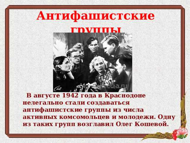 Антифашистские группы        В августе 1942 года в Краснодоне нелегально стали создаваться антифашистские группы из числа активных комсомольцев и молодежи. Одну из таких групп возглавил  Олег Кошевой .
