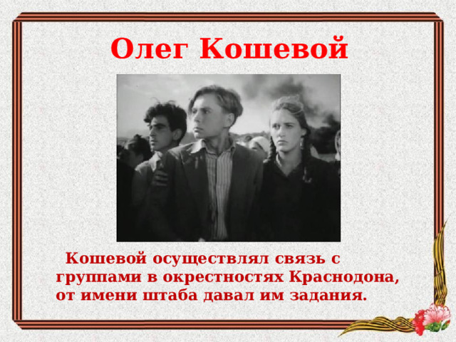 Олег Кошевой         Кошевой осуществлял связь с группами в окрестностях Краснодона, от имени штаба давал им задания.