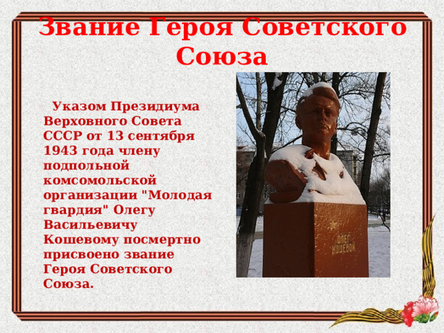 Звание Героя Советского Союза     Указом Президиума Верховного Совета СССР от 13 сентября 1943 года члену подпольной комсомольской организации 
