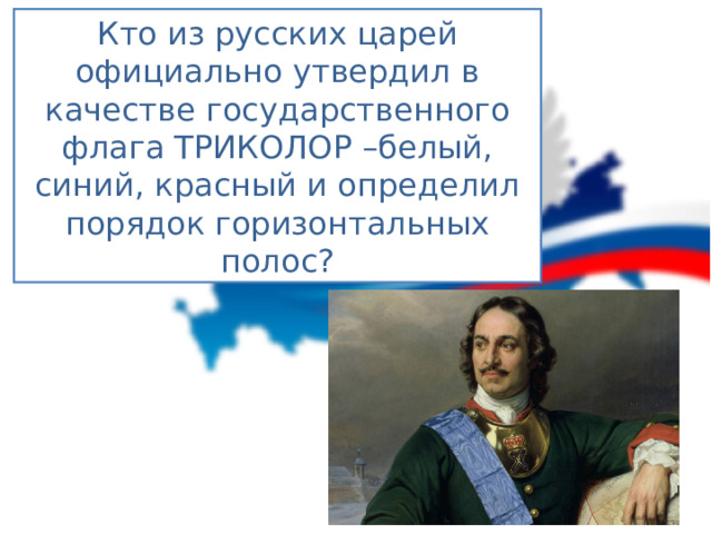 Кто из русских царей официально утвердил в качестве государственного флага ТРИКОЛОР –белый, синий, красный и определил порядок горизонтальных полос?