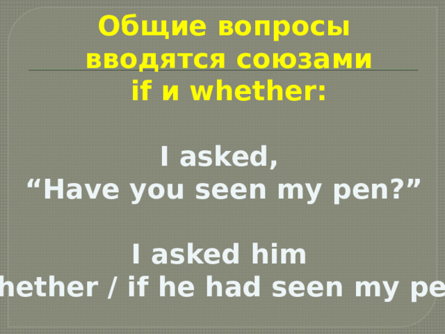 Общие вопросы  вводятся союзами  if и whether:  I asked, “ Have you seen my pen?”  I asked him whether / if he had seen my pen.